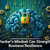 A Hacker&rsquo;s Mindset Can Strengthen Business Resilience