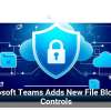 Microsoft Teams Adds New File Blocking Controls
